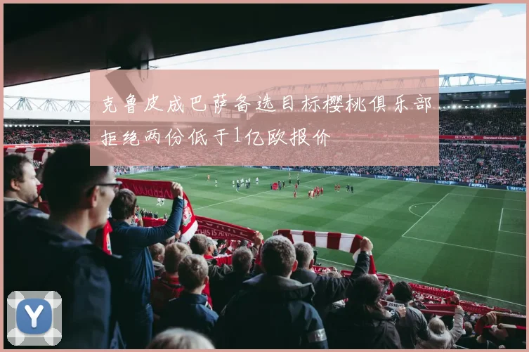 克鲁皮成巴萨备选目标樱桃俱乐部拒绝两份低于1亿欧报价